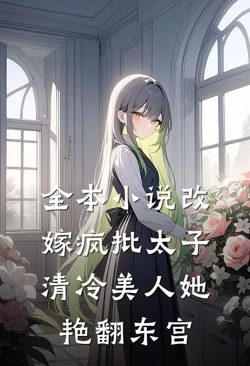 全本小说改嫁疯批太子，清冷美人她艳翻东宫