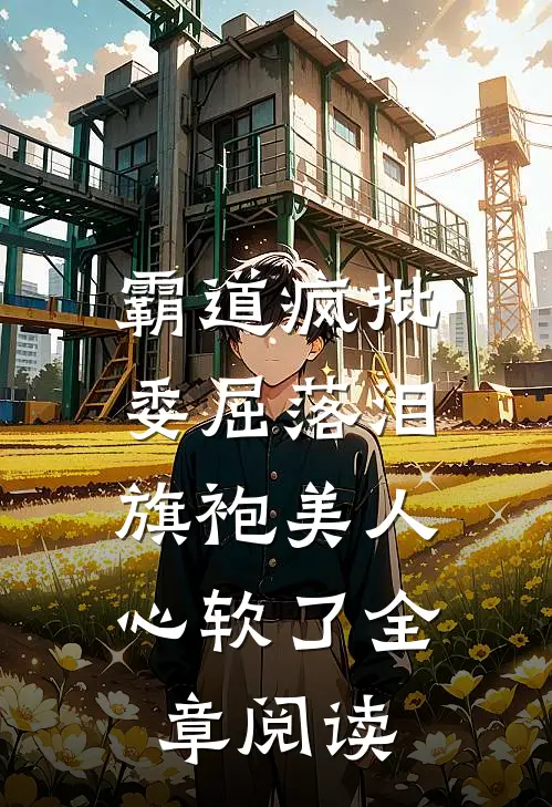霸道疯批委屈落泪，旗袍美人心软了全章阅读