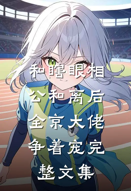 和瞎眼相公和离后，全京大佬争着宠完整文集