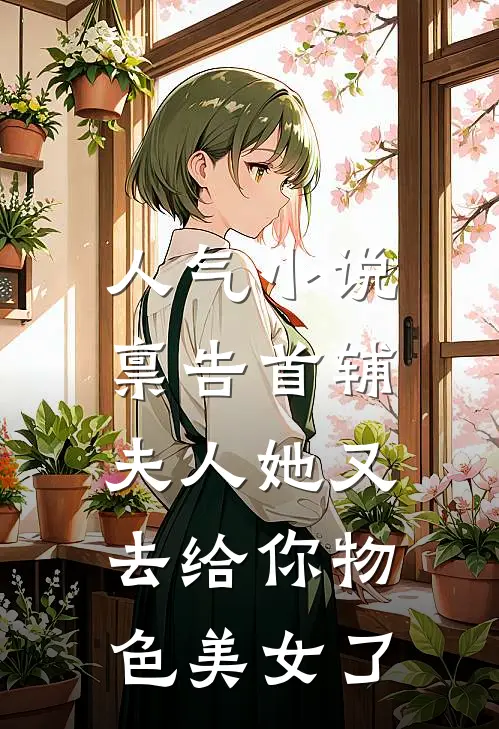 人气小说禀告首辅,夫人她又去给你物色美女了
