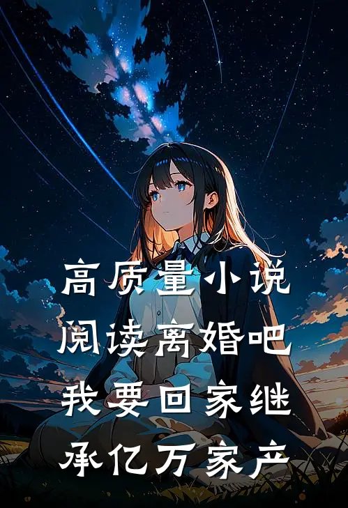 高质量小说阅读离婚吧，我要回家继承亿万家产