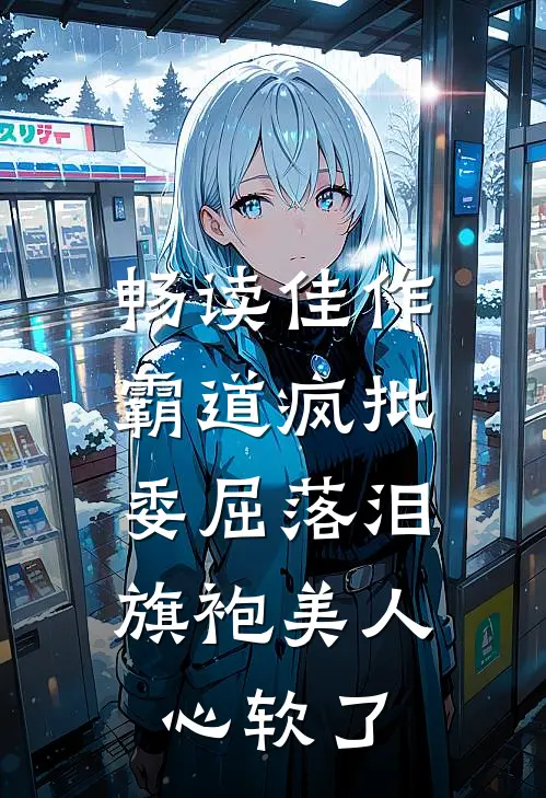 畅读佳作霸道疯批委屈落泪，旗袍美人心软了
