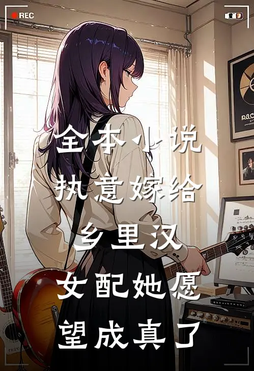 全本小说执意嫁给乡里汉，女配她愿望成真了