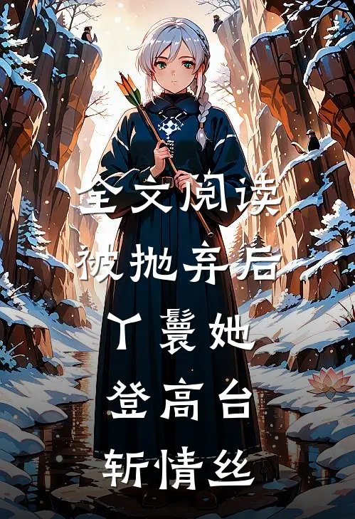 全文阅读被抛弃后，丫鬟她登高台，斩情丝