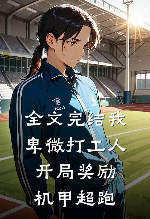 全文完结我，卑微打工人，开局奖励机甲超跑