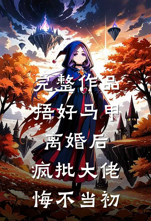 完整作品捂好马甲离婚后，疯批大佬悔不当初