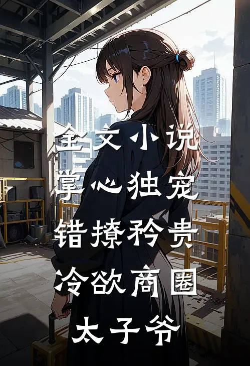 全文小说掌心独宠：错撩矜贵冷欲商圈太子爷