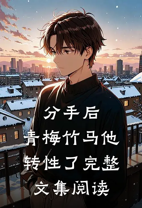 分手后，青梅竹马他转性了完整文集阅读
