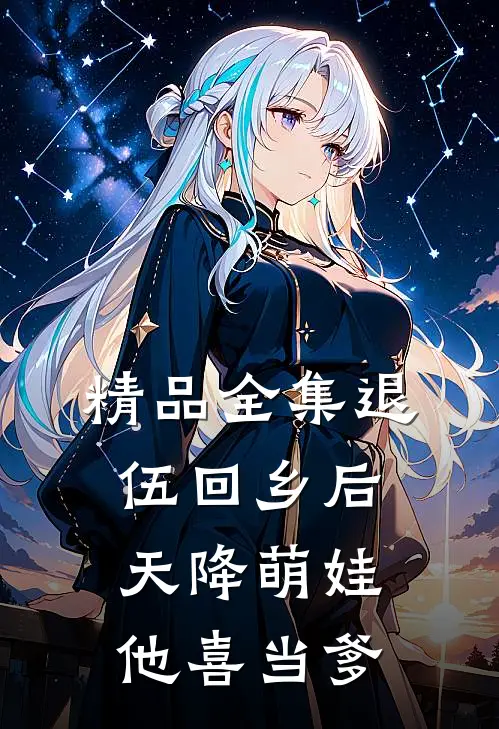 精品全集退伍回乡后，天降萌娃，他喜当爹