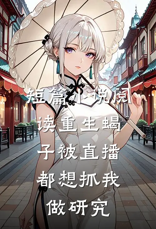 短篇小说阅读重生蝎子被直播，都想抓我做研究