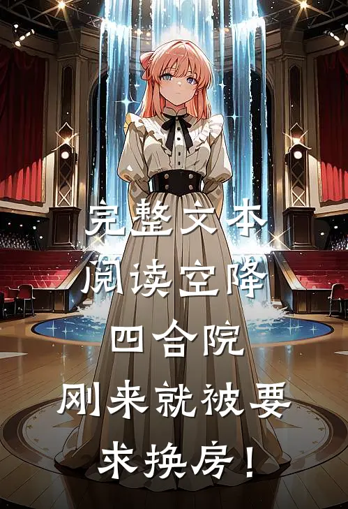 完整文本阅读空降四合院：刚来就被要求换房！