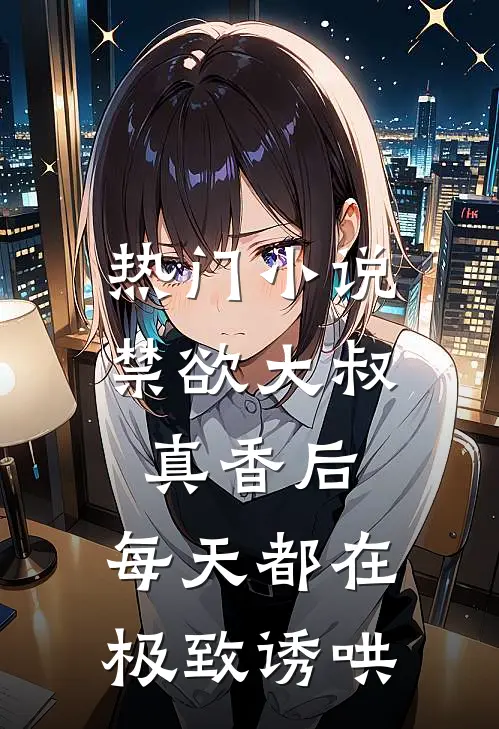 热门小说禁欲大叔真香后，每天都在极致诱哄