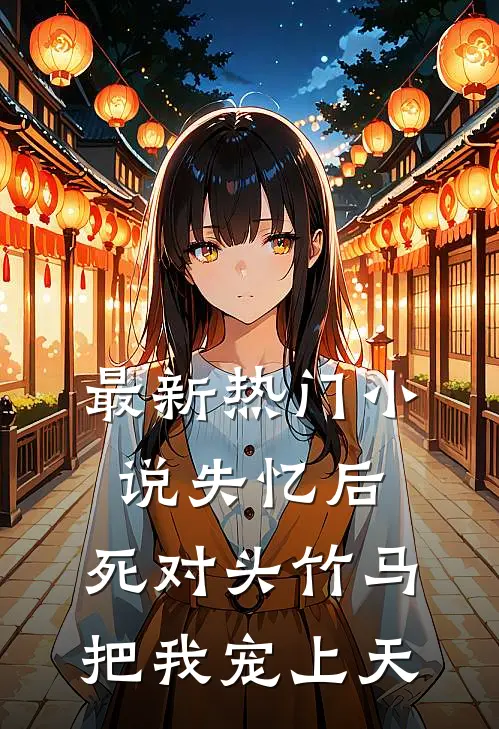 最新热门小说失忆后，死对头竹马把我宠上天