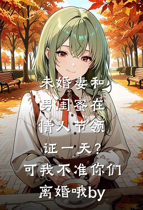 未婚妻和男闺蜜在情人节领证一天？可我不准你们离婚哦by