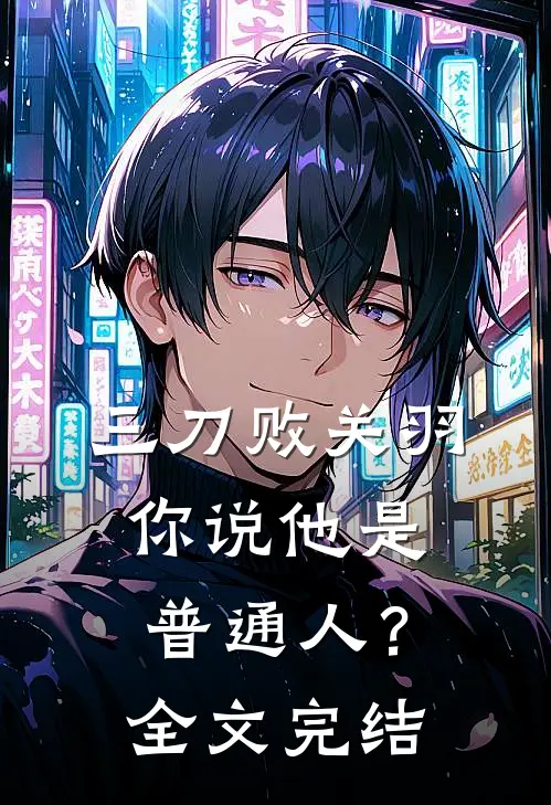 三刀败关羽，你说他是普通人？全文完结