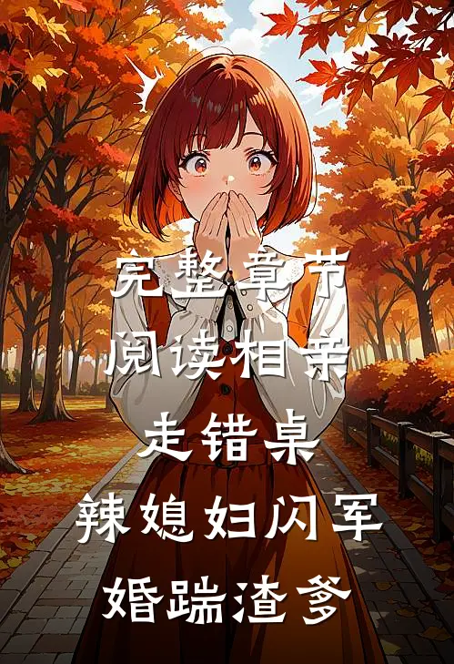 完整章节阅读相亲走错桌，辣媳妇闪军婚踹渣爹