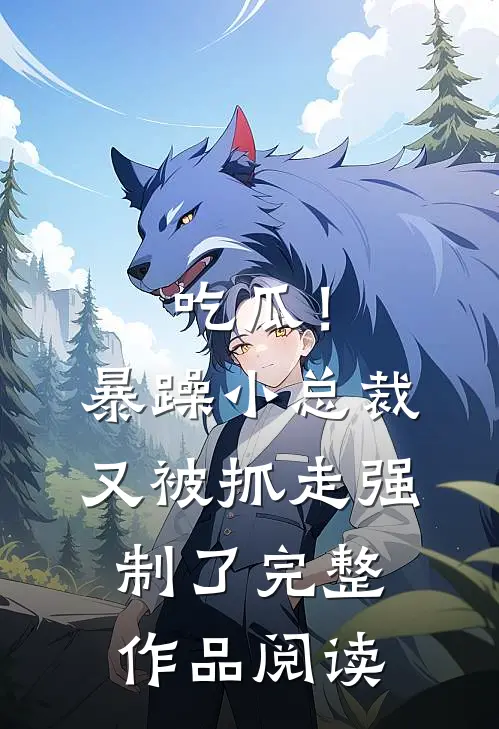 吃瓜！暴躁小总裁又被抓走强制了完整作品阅读