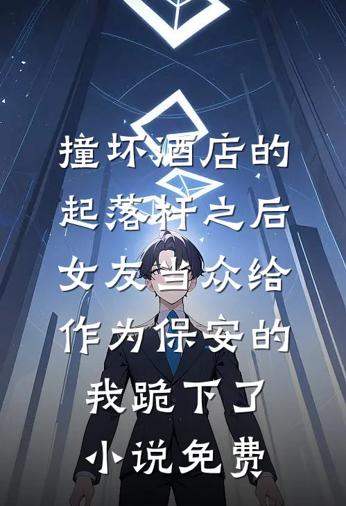 撞坏酒店的起落杆之后，女友当众给作为保安的我跪下了小说免费