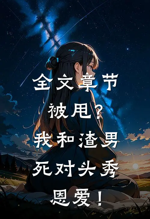 全文章节被甩？我和渣男死对头秀恩爱！