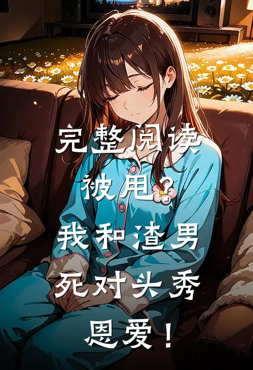 完整阅读被甩？我和渣男死对头秀恩爱！