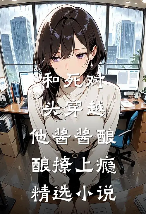 和死对头穿越，他酱酱酿酿撩上瘾精选小说
