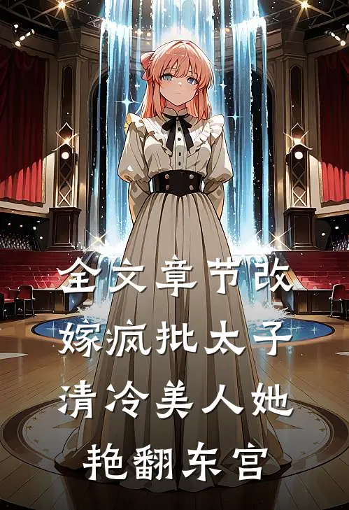 全文章节改嫁疯批太子，清冷美人她艳翻东宫