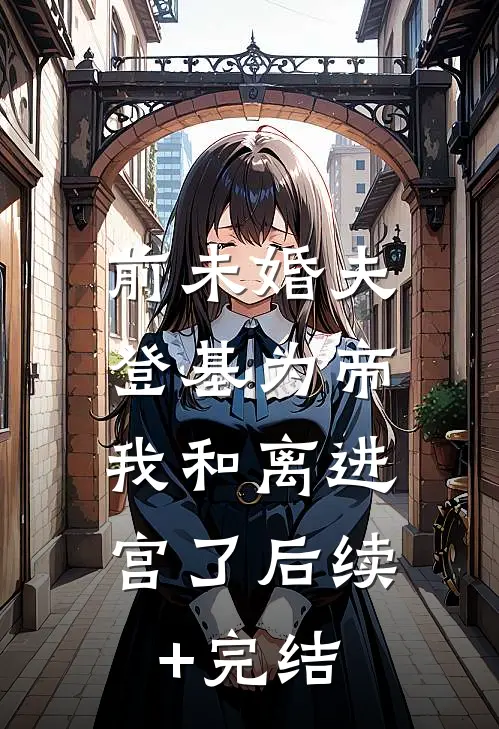 前未婚夫登基为帝，我和离进宫了后续+完结