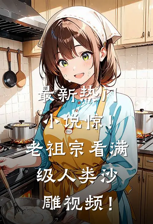 最新热门小说惊！老祖宗看满级人类沙雕视频！