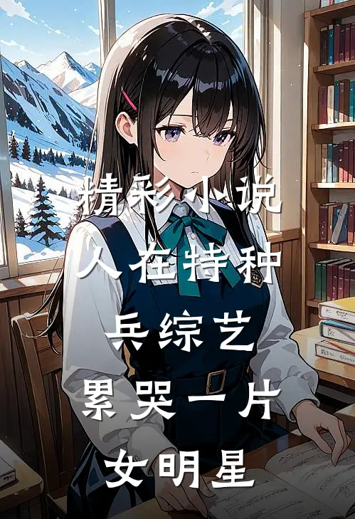 精彩小说人在特种兵综艺，累哭一片女明星