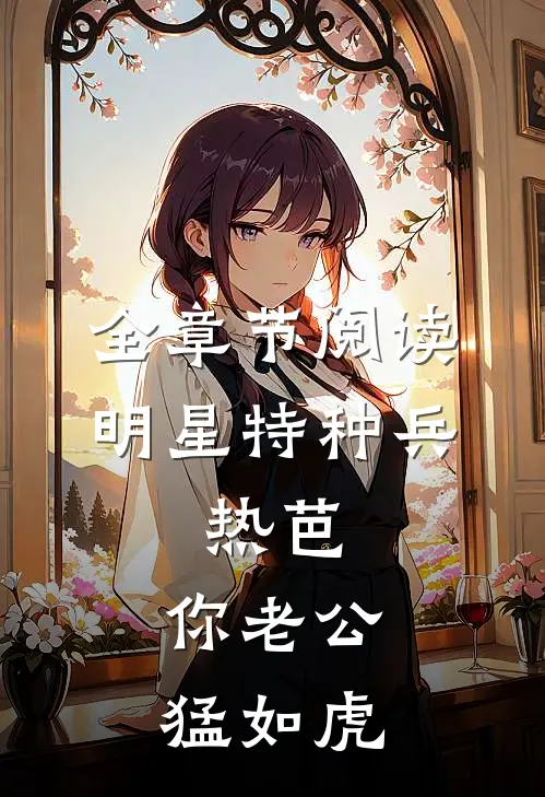 全章节阅读明星特种兵：热芭，你老公猛如虎