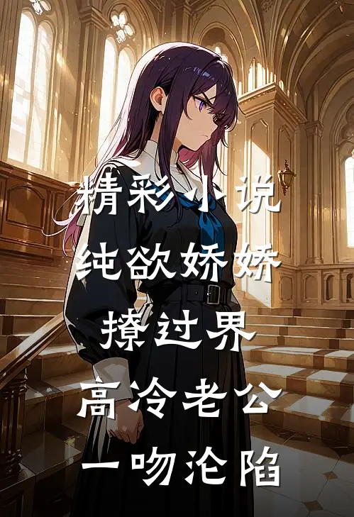 精彩小说纯欲娇娇撩过界，高冷老公一吻沦陷