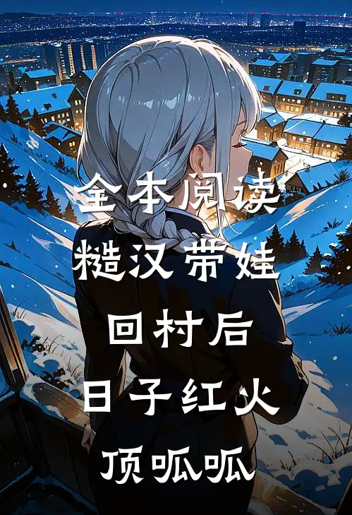 全本阅读糙汉带娃回村后，日子红火顶呱呱