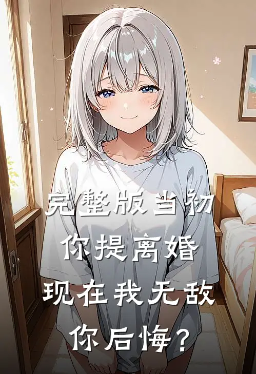完整版当初你提离婚，现在我无敌你后悔？