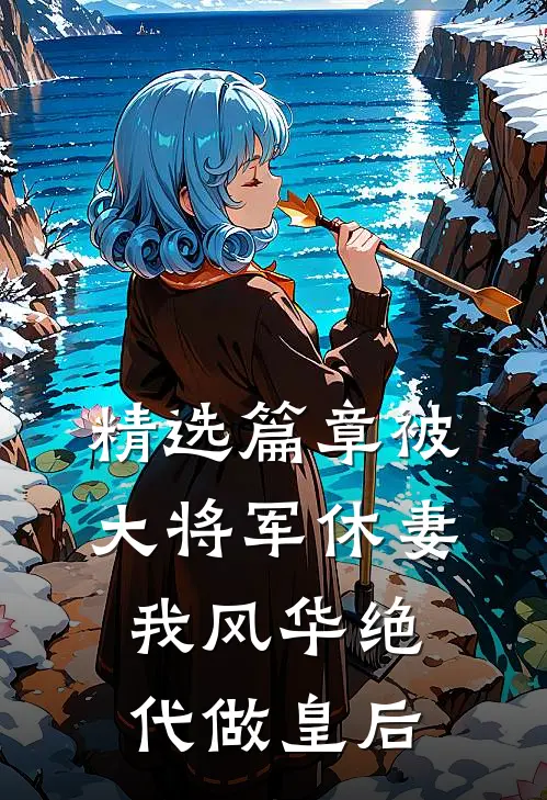 精选篇章被大将军休妻，我风华绝代做皇后