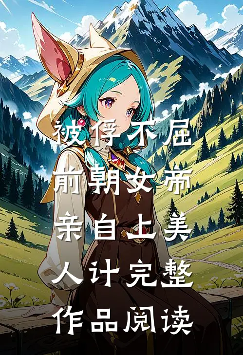 被俘不屈，前朝女帝亲自上美人计完整作品阅读