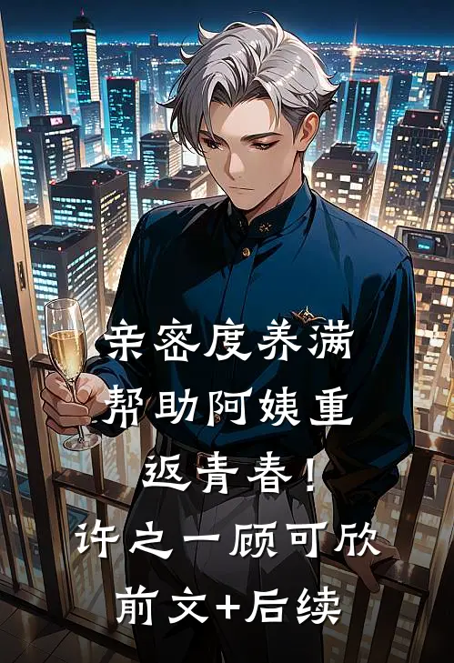 亲密度养满，帮助阿姨重返青春！许之一顾可欣前文+后续
