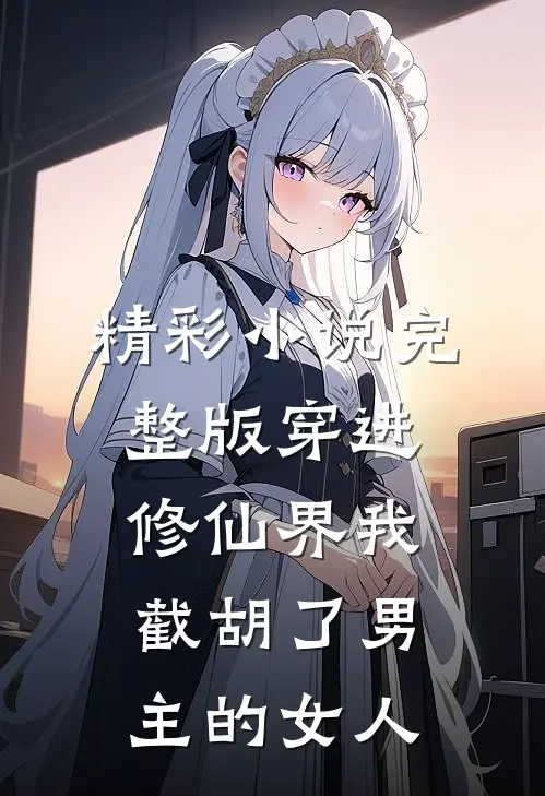 精彩小说完整版穿进修仙界我截胡了男主的女人