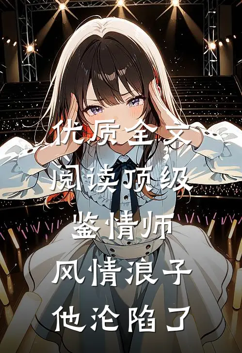 优质全文阅读顶级鉴情师：风情浪子他沦陷了