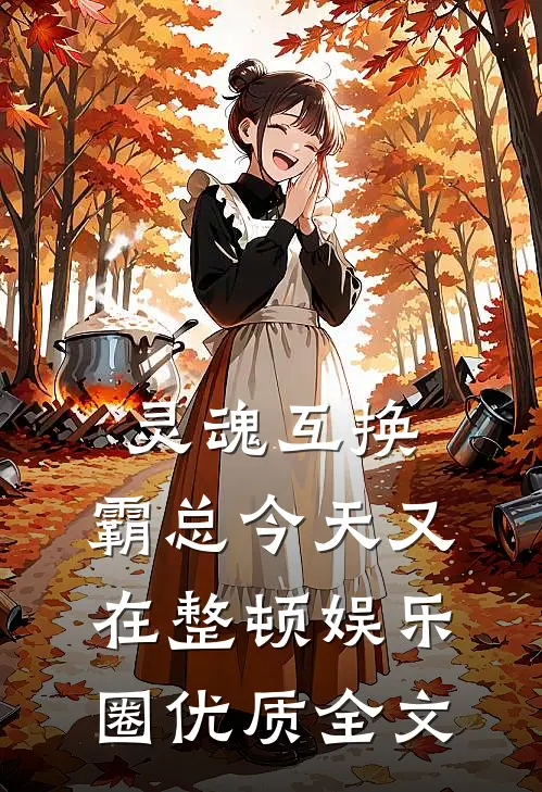 灵魂互换：霸总今天又在整顿娱乐圈优质全文