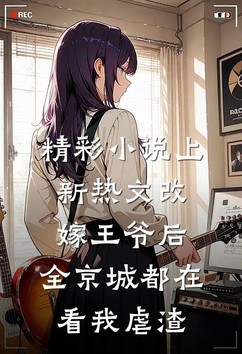 精彩小说上新热文改嫁王爷后,全京城都在看我虐渣