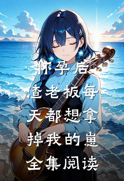 怀孕后，渣老板每天都想拿掉我的崽全集阅读