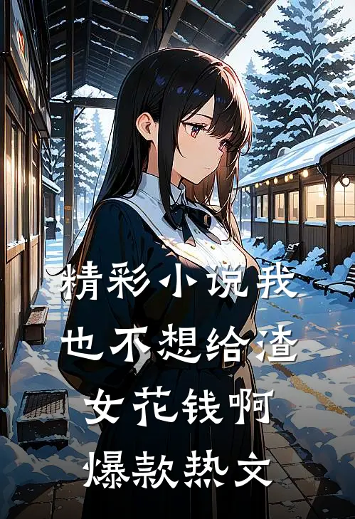 精彩小说我也不想给渣女花钱啊爆款热文