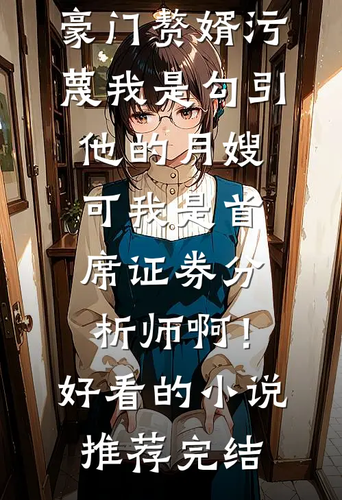 豪门赘婿污蔑我是勾引他的月嫂，可我是首席证券分析师啊！好看的小说推荐完结