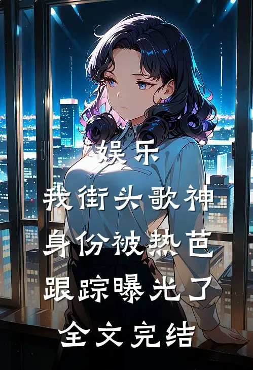 娱乐：我街头歌神身份被热芭跟踪曝光了全文完结