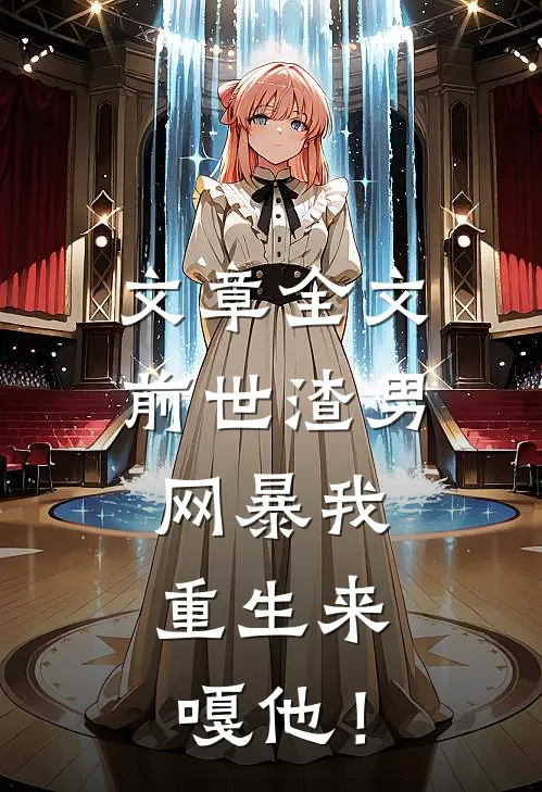 文章全文前世渣男网暴我，重生来嘎他！