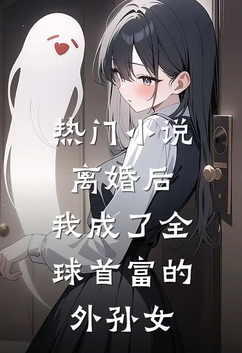 热门小说离婚后，我成了全球首富的外孙女