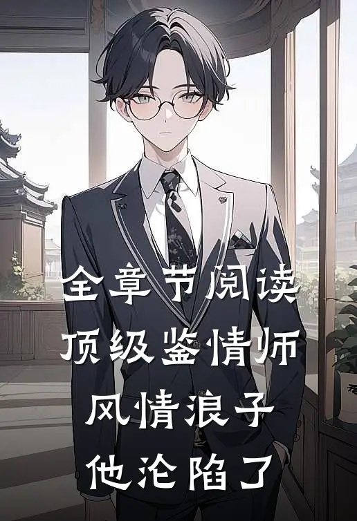 全章节阅读顶级鉴情师：风情浪子他沦陷了