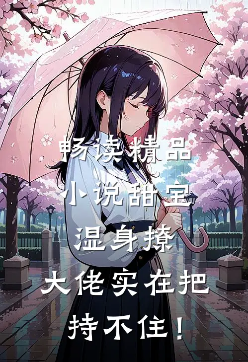 畅读精品小说甜宝湿身撩，大佬实在把持不住！