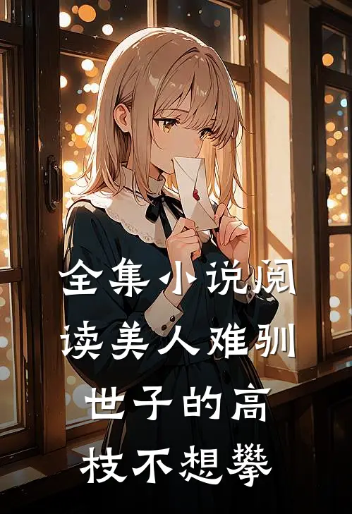全集小说阅读美人难驯：世子的高枝不想攀
