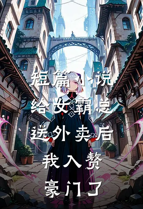 短篇小说给女霸总送外卖后，我入赘豪门了